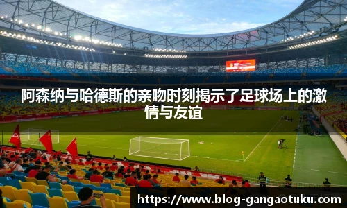 阿森纳与哈德斯的亲吻时刻揭示了足球场上的激情与友谊