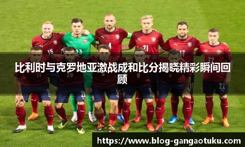 比利时与克罗地亚激战成和比分揭晓精彩瞬间回顾
