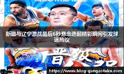 新疆与辽宁激战最后6秒悬念迭起精彩瞬间引发球迷热议