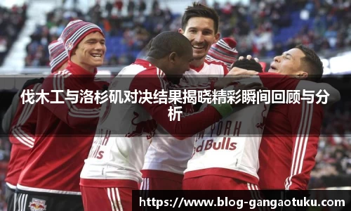 伐木工与洛杉矶对决结果揭晓精彩瞬间回顾与分析