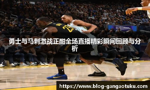 勇士与马刺激战正酣全场直播精彩瞬间回顾与分析