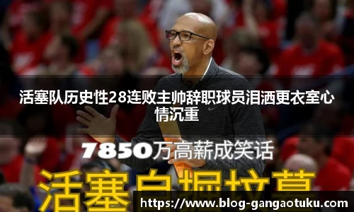 活塞队历史性28连败主帅辞职球员泪洒更衣室心情沉重