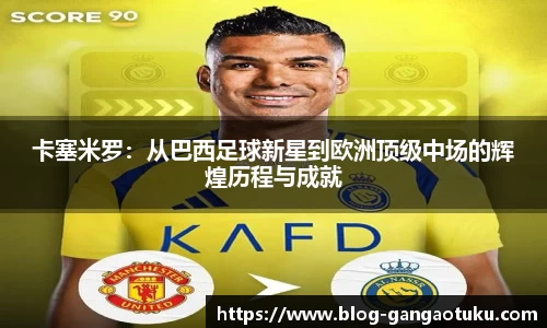 卡塞米罗：从巴西足球新星到欧洲顶级中场的辉煌历程与成就