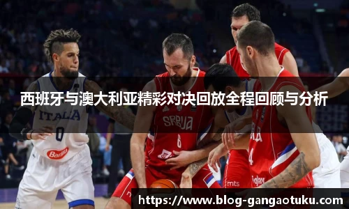 西班牙与澳大利亚精彩对决回放全程回顾与分析