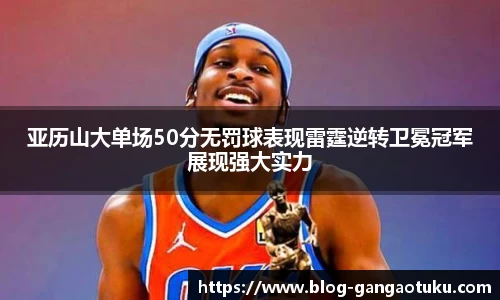 亚历山大单场50分无罚球表现雷霆逆转卫冕冠军展现强大实力