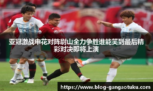 亚冠激战申花对阵尉山全力争胜谁能笑到最后精彩对决即将上演