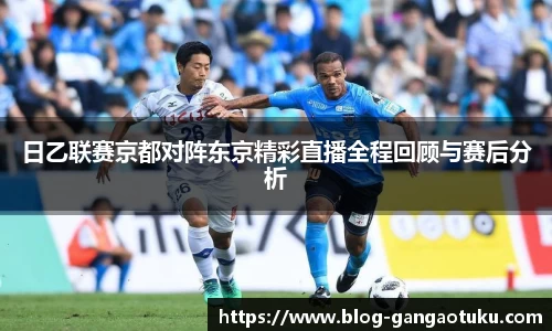 日乙联赛京都对阵东京精彩直播全程回顾与赛后分析
