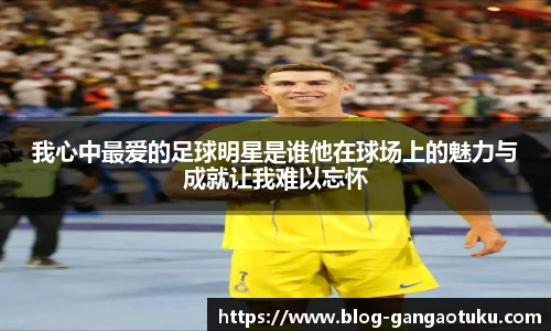 我心中最爱的足球明星是谁他在球场上的魅力与成就让我难以忘怀