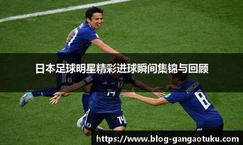 日本足球明星精彩进球瞬间集锦与回顾