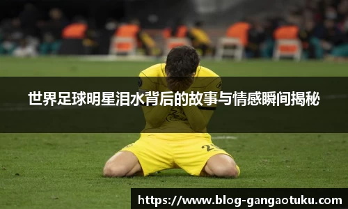 世界足球明星泪水背后的故事与情感瞬间揭秘