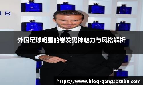 外国足球明星的卷发男神魅力与风格解析