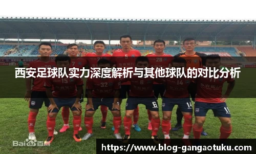 西安足球队实力深度解析与其他球队的对比分析