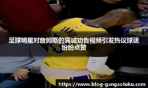 足球明星对詹姆斯的真诚劝告视频引发热议球迷纷纷点赞
