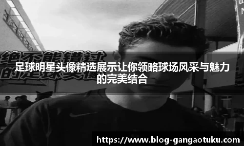 足球明星头像精选展示让你领略球场风采与魅力的完美结合