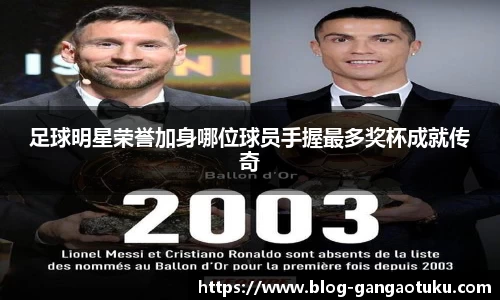 足球明星荣誉加身哪位球员手握最多奖杯成就传奇