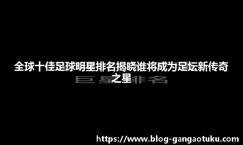 全球十佳足球明星排名揭晓谁将成为足坛新传奇之星
